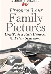 Preserve Your Family Pictures: How to Save Photo Heirlooms for Future Generations (Amber Richards)