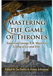 Mastering the Game of Thrones: Essays on George R.R. Martin's a Song of Ice and Fire (Edited by Jes Battis & Susan Johnston)