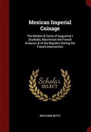 Mexican Imperial Coinage: The Medals & Coins of Augustine I (Iturbide), Maximilian the French Invasi (Benjamin Betts)