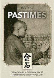 Pastimes: From Art and Antiquarianism to Modern Chinese Historiography (Shana J. Brown)