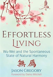 Effortless Living: Wu-Wei and the Spontaneous State of Natural Harmony (Jason Gregory)