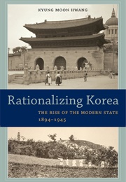 Rationalizing Korea: The Rise of the Modern State, 1894-1945 (Kyung Moon Hwang)