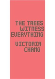 The Trees Witness Everything (Victoria Chang)