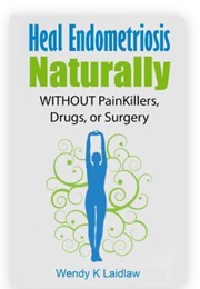 Heal Endometriosis Naturally: WITHOUT Painkillers, Drygs, or Surgery (Wendy Kathleen Laidlaw)