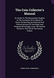 The Coin Collector's Manual: Or, Guide to the Numismatic Student in the Formation of a Cabinet of Co (Henry Noel Humphreys)