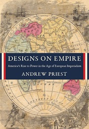 Designs on Empire: America's Rise to Power in the Age of European Imperialism (Andrew J. Priest)