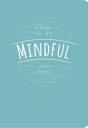 How to Be Mindful (Anna Barnes)