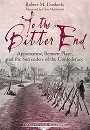 To the Bitter End: Appomattox, Bennett Place, and the Surrenders of the Confederacy (Robert M. Dunkerly)