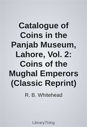 Catalogue of Coins in the Panjab Museum, Lahore, Vol. 2: Coins of the Mughal Emperors (Classic Repri (R. B. Whitehead)