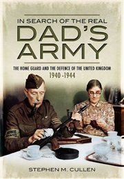 In Search of the Real Dad's Army: The Home Guard and the Defence of the United Kingdom 1940-1944 (Stephen M Cullen)