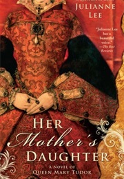 Her Mother's Daughter: A Novel of Queen Mary Tudor (Julianne Lee)