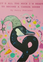 It's All Too Much I'm Ready to Become a Canada Goose (Henry Kneiszel)