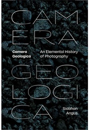 Camera Geologica: An Elemental History of Photography (Siobhan Angus)