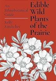 Edible Wild Plants of the Prairie: An Ethnobotanical Guide (Kelly Kindscher)