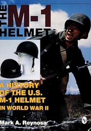The M-1 Helmet: A History of the U.S. M-1 Helmet in World War II (Mark A. Reynosa)