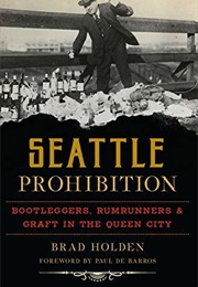 Seattle Prohibition: Bootleggers, Rumrunners, & Graft in the Queen City (Brad Holden)