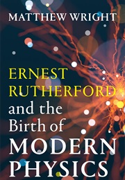 Ernest Rutherford and the Birth of Modern Physics (Matthew Wright)