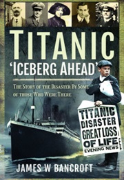 Titanic - 'Iceberg Ahead': The Story of the Disaster by Some of Those Who Were There (James W. Bancroft)