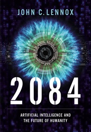 2084: Artificial Intelligence and the Future of Humanity (John C. Lennox)