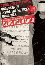 Dying for the Truth: Undercover Inside the Mexican Drug War (Blog Del Narco)