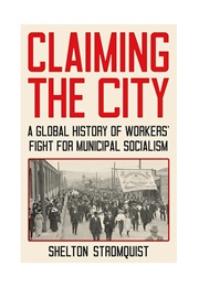 Claiming the City: A Global History of Worker's Fight for Municipal Socialism (Shelton Stromquist)