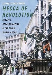 Mecca of Revolution: Algeria, Decolonalization Adn the Third Order (Jeffrey James Byrne)