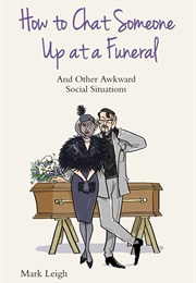 How to Chat Someone Up at a Funeral and Other Awkward Social Situations (Mark Leigh)