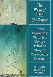 The Wake of HMS Challenger: How a Legendary Victorian Voyage Tells the Story of Our Oceans' Decline (Gillen D'Arcy Wood)
