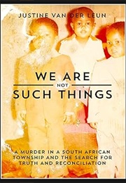 We Are Not Such Things: A Murder in a South African Township (Justine Van Der Leun)
