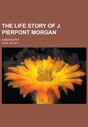The Life Story of J. Pierpont Morgan: A Biography (Carl Hovey)
