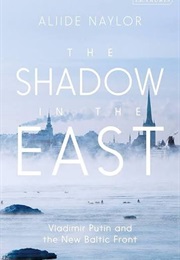 The Shadow in the East: Vladimir Putin and the New Baltic Front (Aliide Naylor)
