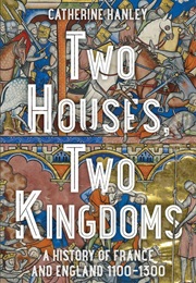Two Houses, Two Kingdoms: A History of France and England, 1100–1300 (Catherine Hanley)