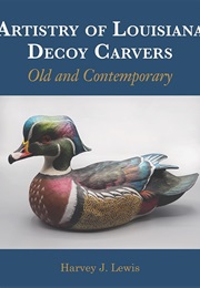 Artistry of Louisiana Decoy Carvers: Old and Contemporary (Harvey J. Lewis)