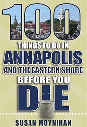 100 Things to Do in Annapolis and the Eastern Shore Before You Die (Susan Moynihan)