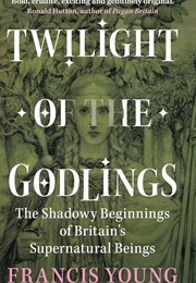 Twilight of the Godlings: The Shadowy Beginnings of Britain's Supernatural Beings (Francis Young)