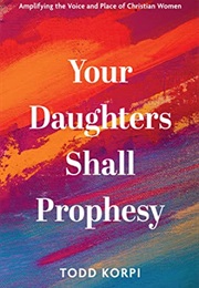 Your Daughters Shall Prophesy: Amplifying the Voice and Place of Christian Women (Todd Korpi)
