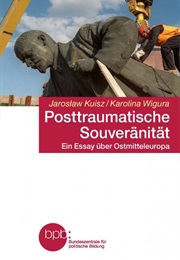 Posttraumatische Souveränität – Ein Essay Über Ostmitteleuropa (Jarosław Kuisz, Karolina Wigura)