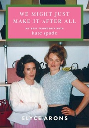 We Might Just Make It After All: My Best Friendship With Kate Spade (Elyce Arons)