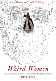 Weird Women: Classic Supernatural Fiction by Groundbreaking Female Writers 1852-1923 (Leslie S Klinger and Lisa Morton)