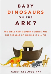 Baby Dinosaurs on the Ark?: The Bible and Modern Science and the Trouble of Making It All Fit (Janet Kellogg Ray)